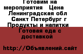 Готовим на мероприятия › Цена ­ . - Ленинградская обл., Санкт-Петербург г. Продукты и напитки » Готовая еда с доставкой   